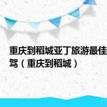 重庆到稻城亚丁旅游最佳路线自驾(重庆到稻城)