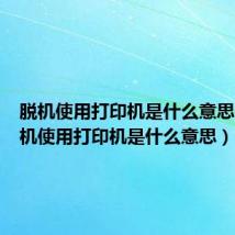 脱机使用打印机是什么意思呢(脱机使用打印机是什么意思)