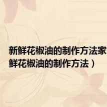 新鲜花椒油的制作方法家常(新鲜花椒油的制作方法)