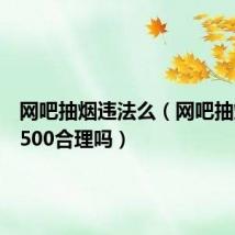 网吧抽烟违法么(网吧抽烟罚款500合理吗)