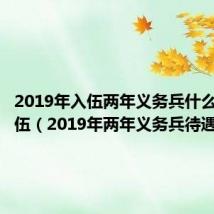 2019年入伍两年义务兵什么时候退伍(2019年两年义务兵待遇)