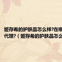 姬存希的护肤品怎么样?在哪里购买代理?(姬存希的护肤品怎么样)