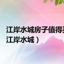 江岸水城房子值得买么（江岸水城）