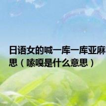 日语女的喊一库一库亚麻得啥意思(嗦嘎是什么意思)