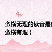 蛮横无理的读音是什么（蛮横有理）