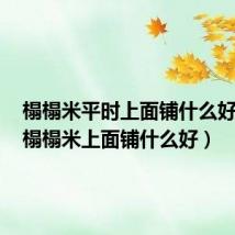 榻榻米平时上面铺什么好看呢(榻榻米上面铺什么好)