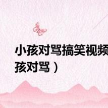 小孩对骂搞笑视频（小孩对骂）