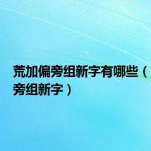 荒加偏旁组新字有哪些(荒加偏旁组新字)