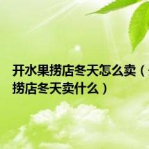 开水果捞店冬天怎么卖(开水果捞店冬天卖什么)