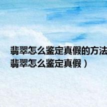 翡翠怎么鉴定真假的方法图片(翡翠怎么鉴定真假)