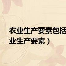 农业生产要素包括（农业生产要素）