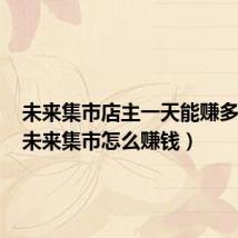 未来集市店主一天能赚多少钱(未来集市怎么赚钱)
