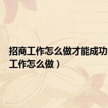 招商工作怎么做才能成功（招商工作怎么做）