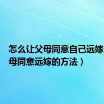 怎么让父母同意自己远嫁（让父母同意远嫁的方法）