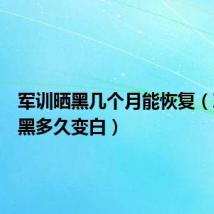 军训晒黑几个月能恢复（军训晒黑多久变白）