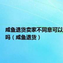 咸鱼退货卖家不同意可以退的掉吗（咸鱼退货）