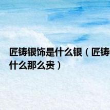 匠铸银饰是什么银（匠铸银饰为什么那么贵）