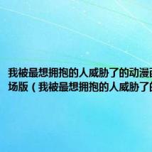 我被最想拥抱的人威胁了的动漫西班牙剧场版(我被最想拥抱的人威胁了的动漫)