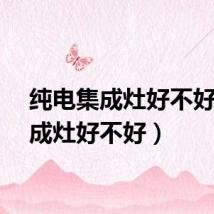 纯电集成灶好不好（集成灶好不好）