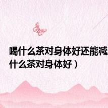 喝什么茶对身体好还能减肥（喝什么茶对身体好）