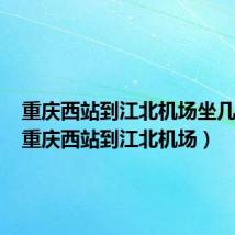 重庆西站到江北机场坐几号线（重庆西站到江北机场）
