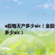 a股每天产多少aic（金股每天产多少alc）