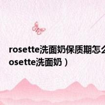 rosette洗面奶保质期怎么看（rosette洗面奶）