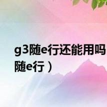 g3随e行还能用吗(g3随e行)