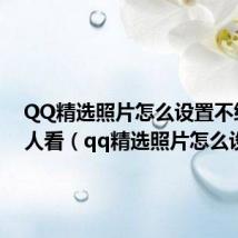 QQ精选照片怎么设置不给陌生人看（qq精选照片怎么设置）