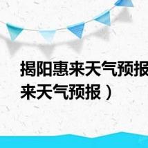 揭阳惠来天气预报（惠来天气预报）
