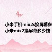 小米手机mix2s换屏幕多少钱(小米mix2换屏幕多少钱)