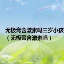 无极膏含激素吗三岁小孩能用吗（无极膏含激素吗）