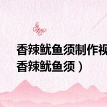 香辣鱿鱼须制作视频（香辣鱿鱼须）