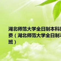 湖北师范大学全日制本科助学班学费(湖北师范大学全日制本科助学班)