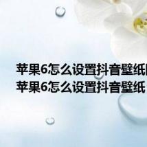 苹果6怎么设置抖音壁纸图片(苹果6怎么设置抖音壁纸)