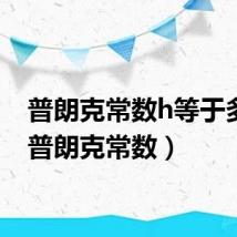 普朗克常数h等于多少(普朗克常数)