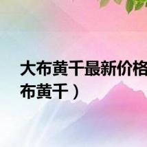 大布黄千最新价格（大布黄千）