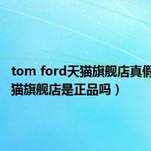 tom ford天猫旗舰店真假(tf天猫旗舰店是正品吗)
