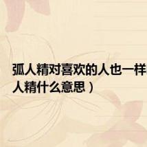 弧人精对喜欢的人也一样吗（弧人精什么意思）