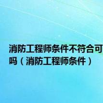 消防工程师条件不符合可以报名吗(消防工程师条件)