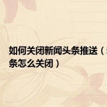 如何关闭新闻头条推送(新闻头条怎么关闭)