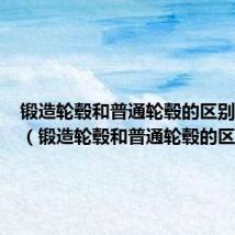 锻造轮毂和普通轮毂的区别与好处（锻造轮毂和普通轮毂的区别）
