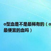 o型血是不是最稀有的(o型血是最便宜的血吗)