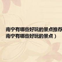 南宁有哪些好玩的景点推荐一下(南宁有哪些好玩的景点)