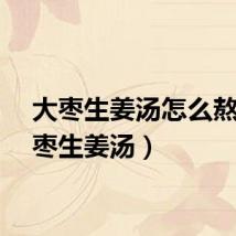 大枣生姜汤怎么熬（大枣生姜汤）