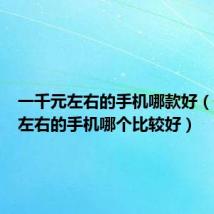 一千元左右的手机哪款好(一千元左右的手机哪个比较好)