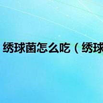 绣球菌怎么吃（绣球菌）