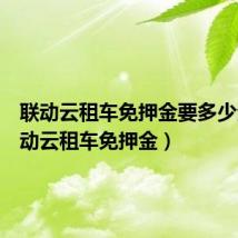 联动云租车免押金要多少分（联动云租车免押金）