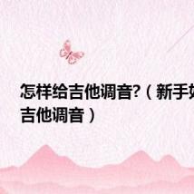 怎样给吉他调音?(新手如何给吉他调音)