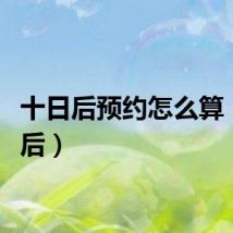 十日后预约怎么算（十日后）